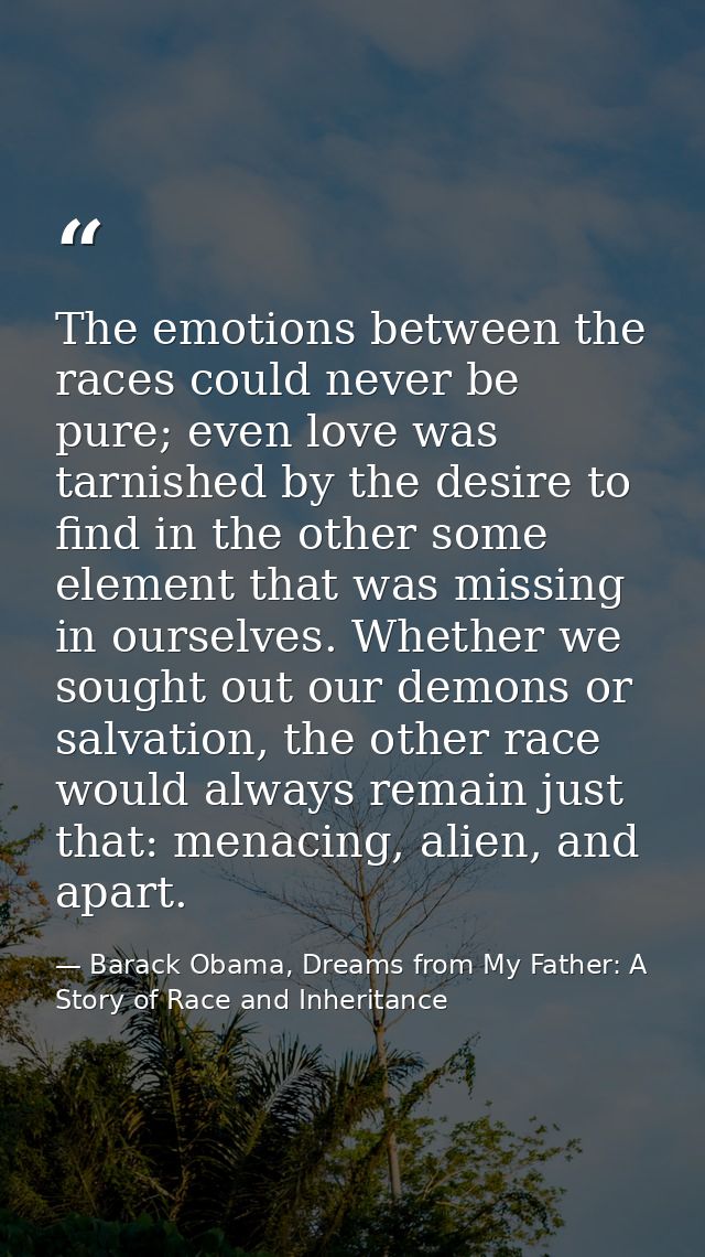 The emotions between the races could never be pure; even love was tarnished by the desire to find in the other some elem — Barack Obama, Dreams from My Father: A Story of Race and Inheritance