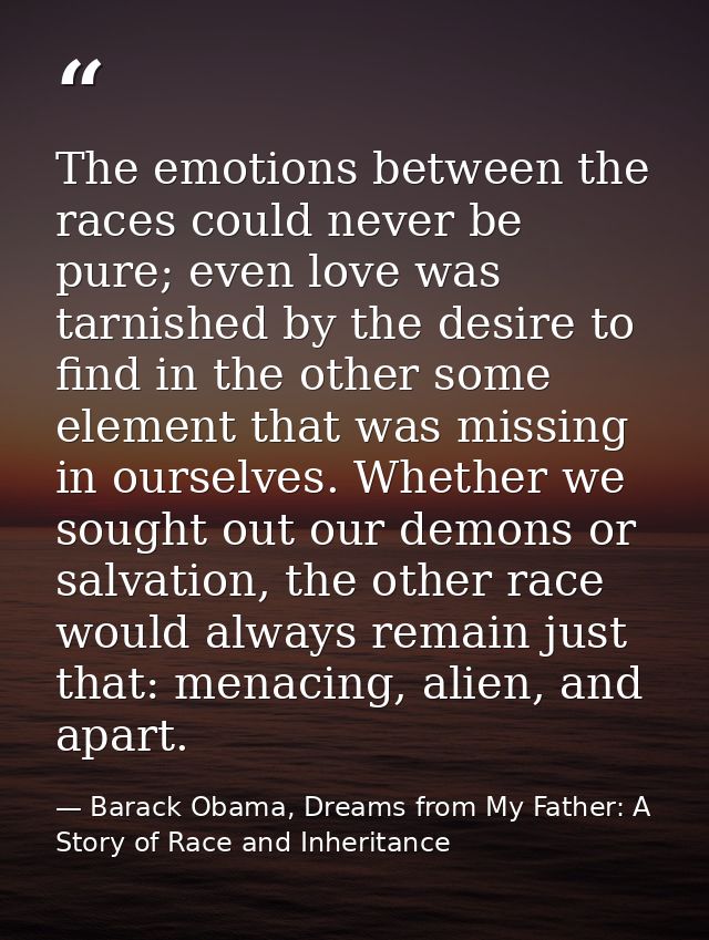 The emotions between the races could never be pure; even love was tarnished by the desire to find in the other some elem — Barack Obama, Dreams from My Father: A Story of Race and Inheritance