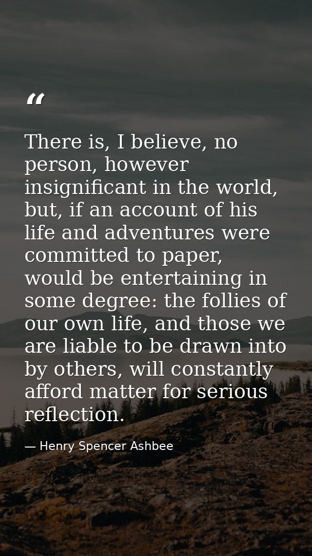 There is, I believe, no person, however insignificant in the world, but, if an account of his life and adventures were c — Henry Spencer Ashbee