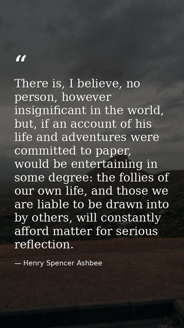 There is, I believe, no person, however insignificant in the world, but, if an account of his life and adventures were c — Henry Spencer Ashbee