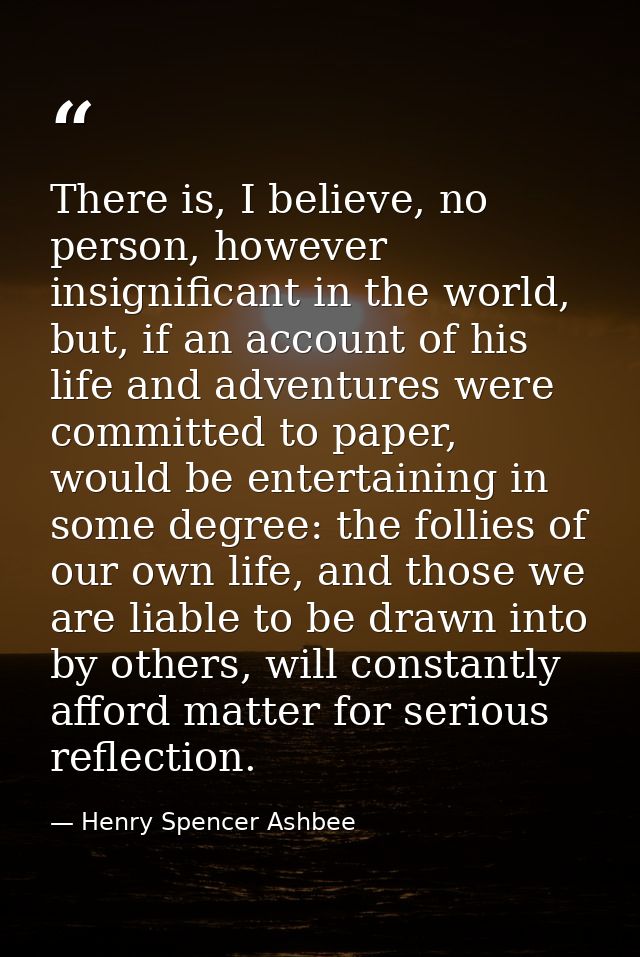 There is, I believe, no person, however insignificant in the world, but, if an account of his life and adventures were c — Henry Spencer Ashbee