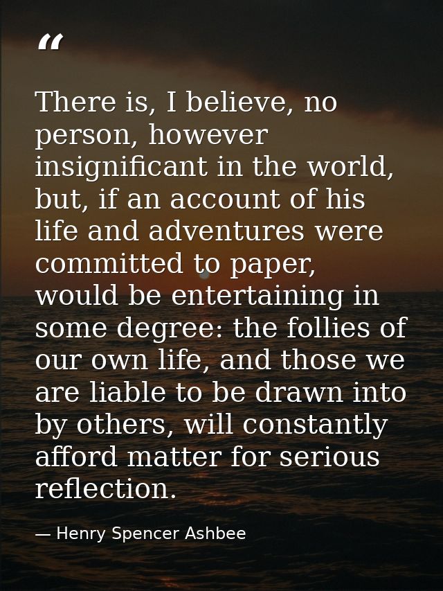 There is, I believe, no person, however insignificant in the world, but, if an account of his life and adventures were c — Henry Spencer Ashbee