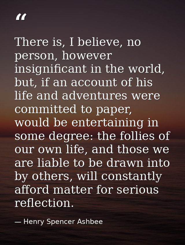 There is, I believe, no person, however insignificant in the world, but, if an account of his life and adventures were c — Henry Spencer Ashbee