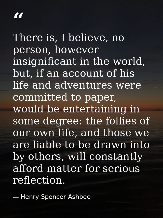 There is, I believe, no person, however insignificant in the world, but, if an account of his life and adventures were c — Henry Spencer Ashbee