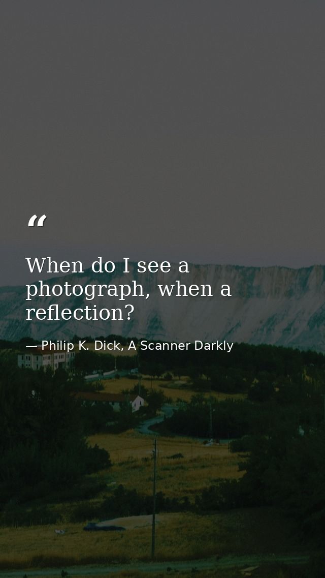 When do I see a photograph, when a reflection? — Philip K. Dick, A Scanner Darkly