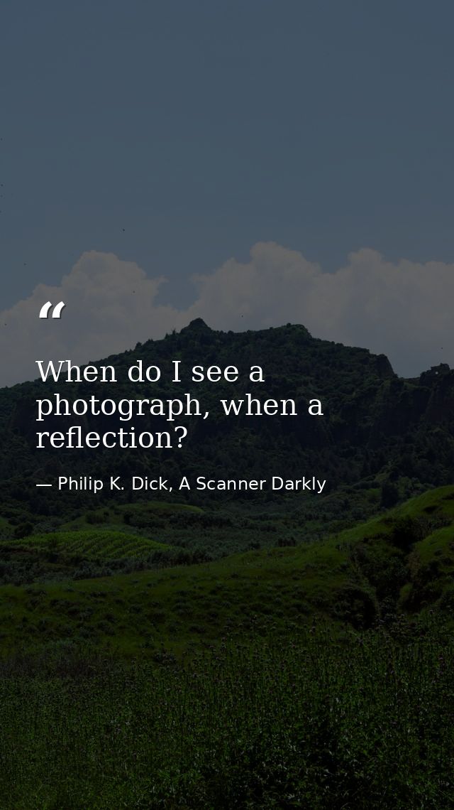 When do I see a photograph, when a reflection? — Philip K. Dick, A Scanner Darkly