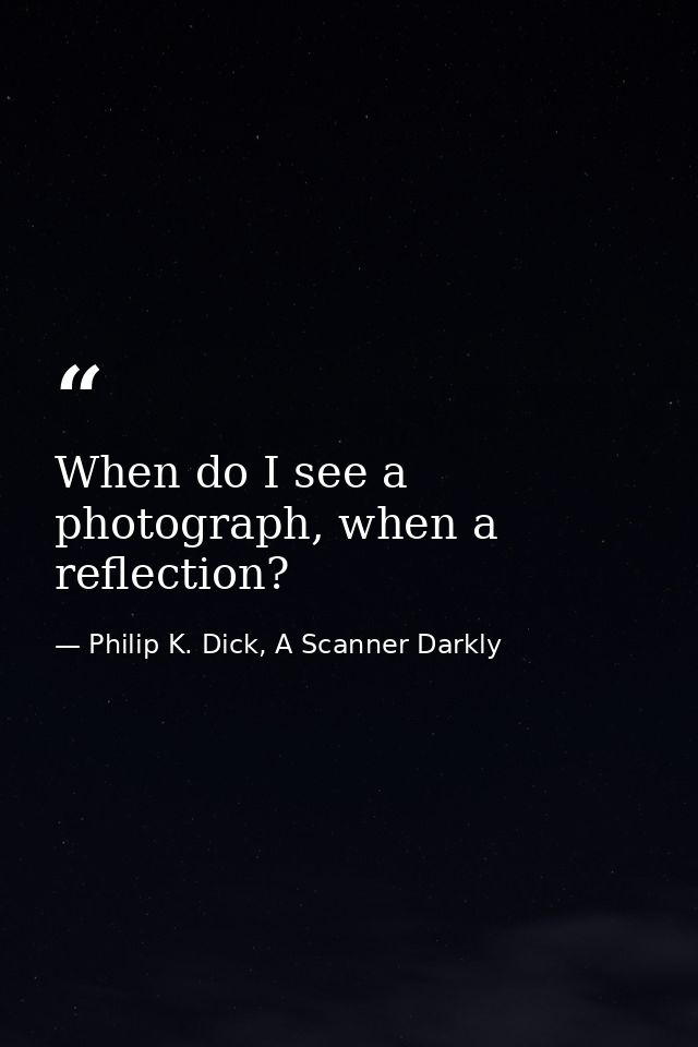 When do I see a photograph, when a reflection? — Philip K. Dick, A Scanner Darkly