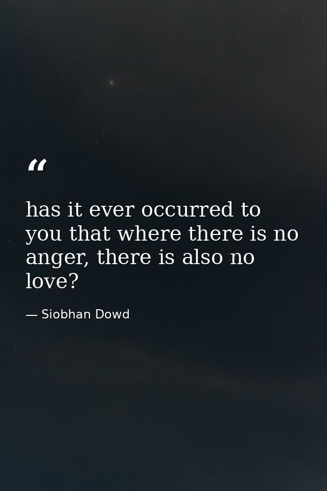 has it ever occurred to you that where there is no anger, there is also no love? — Siobhan Dowd