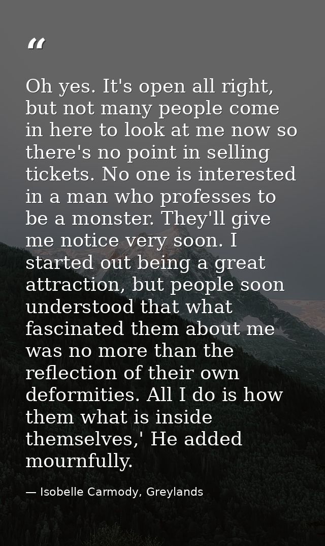 Oh yes. It's open all right, but not many people come in here to look at me now so there's no point in selling tickets.  — Isobelle Carmody, Greylands