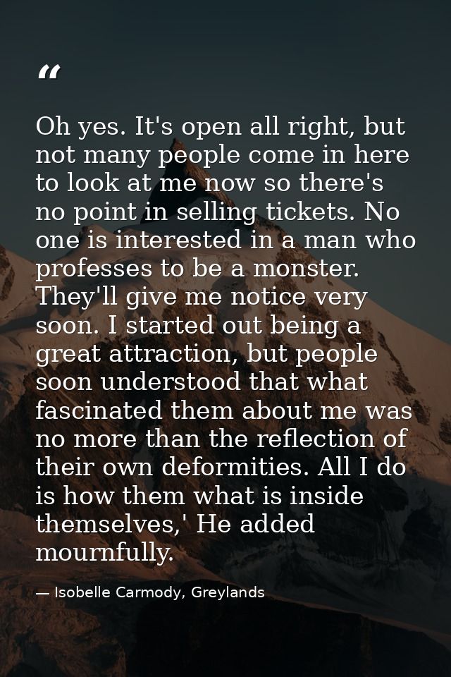 Oh yes. It's open all right, but not many people come in here to look at me now so there's no point in selling tickets.  — Isobelle Carmody, Greylands