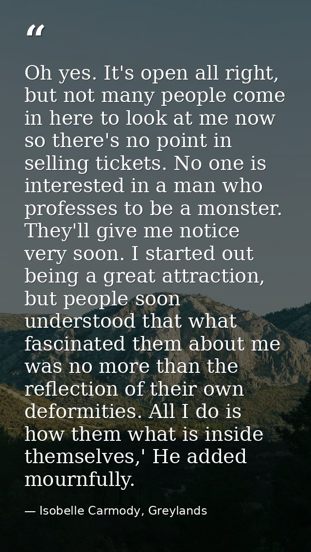 Oh yes. It's open all right, but not many people come in here to look at me now so there's no point in selling tickets.  — Isobelle Carmody, Greylands