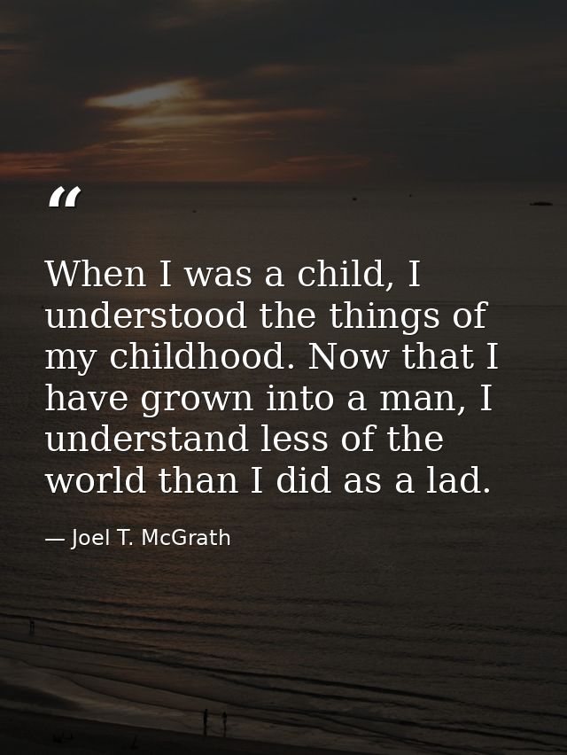 When I was a child, I understood the things of my childhood. Now that I have grown into a man, I understand less of the  — Joel T. McGrath
