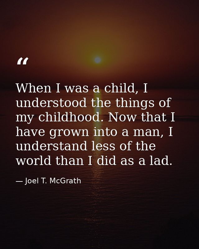 When I was a child, I understood the things of my childhood. Now that I have grown into a man, I understand less of the  — Joel T. McGrath
