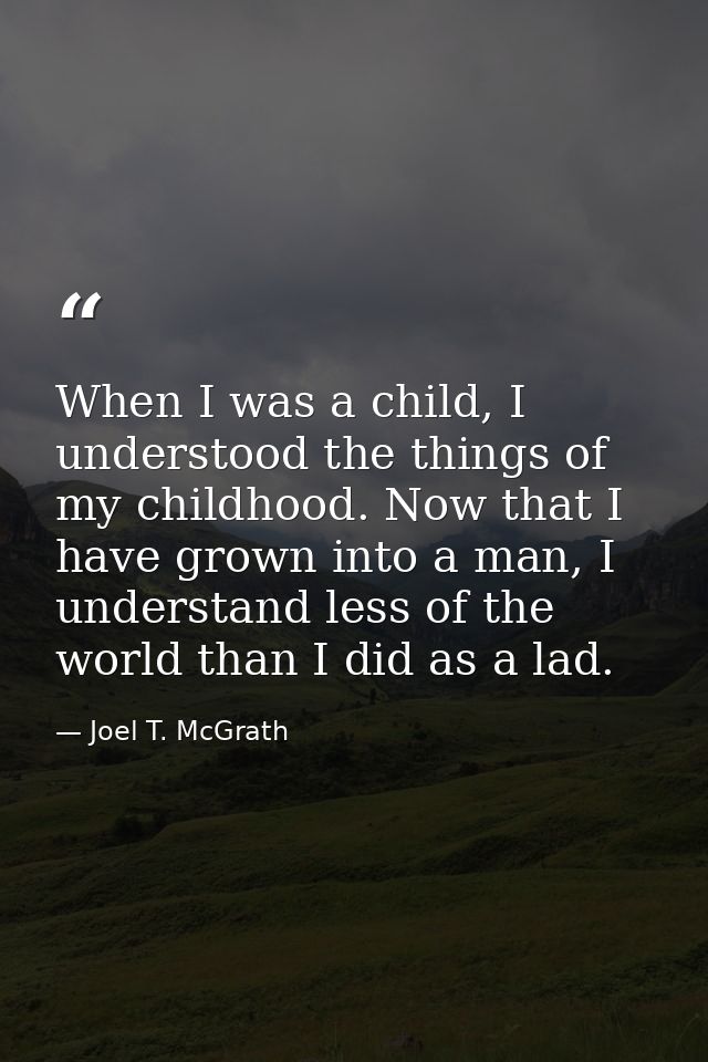 When I was a child, I understood the things of my childhood. Now that I have grown into a man, I understand less of the  — Joel T. McGrath