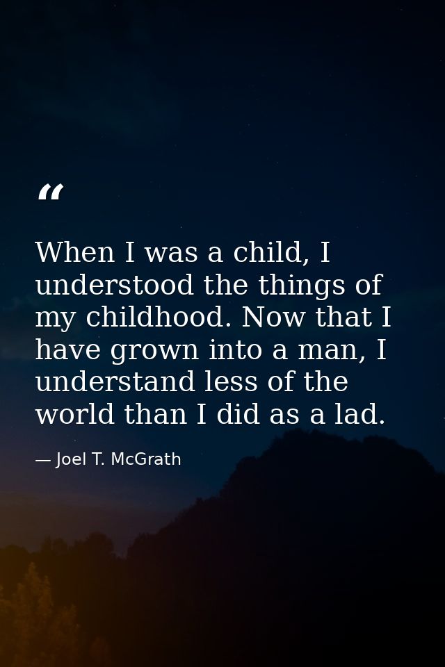 When I was a child, I understood the things of my childhood. Now that I have grown into a man, I understand less of the  — Joel T. McGrath