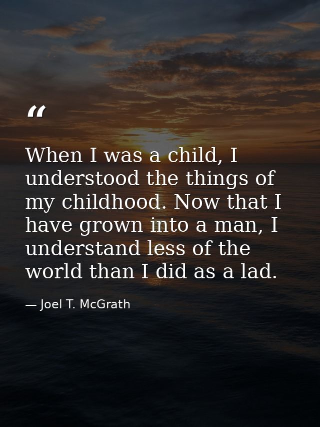 When I was a child, I understood the things of my childhood. Now that I have grown into a man, I understand less of the  — Joel T. McGrath
