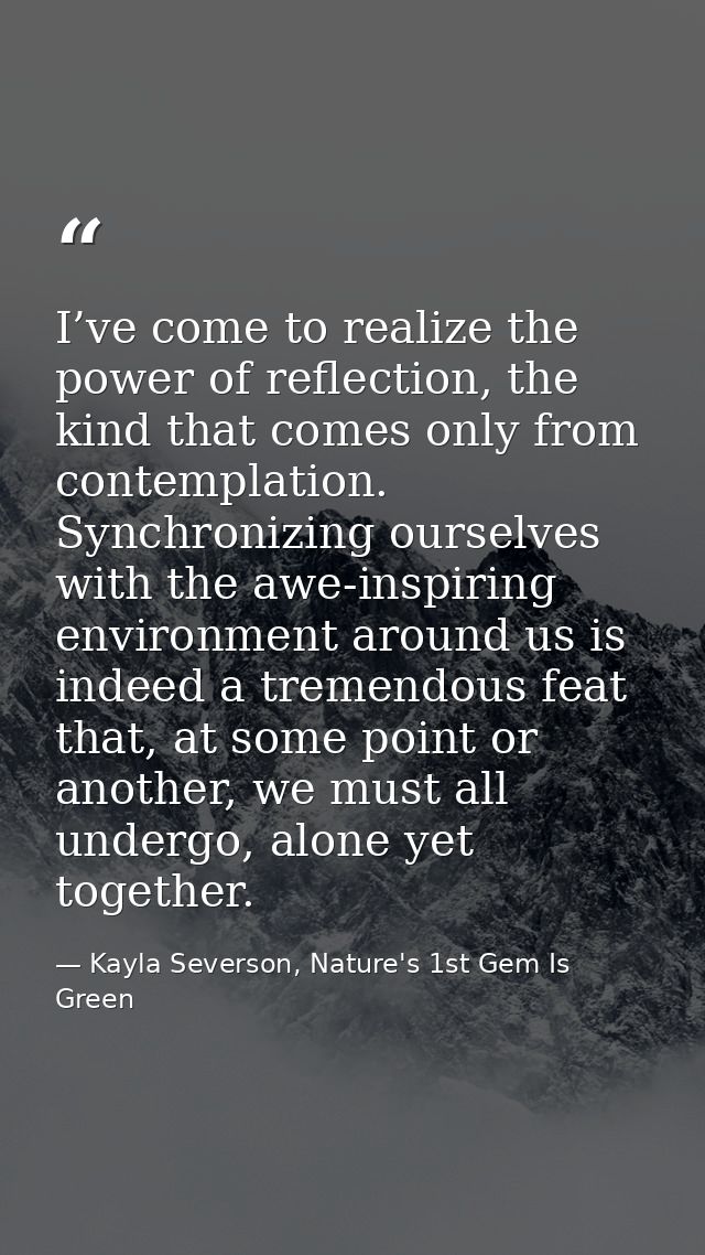 I’ve come to realize the power of reflection, the kind that comes only from contemplation. Synchronizing ourselves with  — Kayla Severson, Nature's 1st Gem Is Green