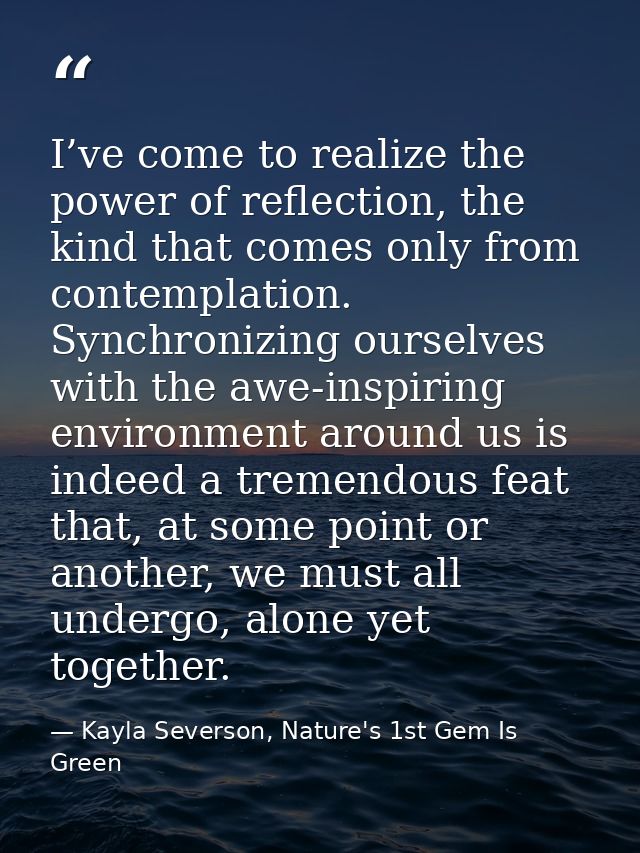 I’ve come to realize the power of reflection, the kind that comes only from contemplation. Synchronizing ourselves with  — Kayla Severson, Nature's 1st Gem Is Green
