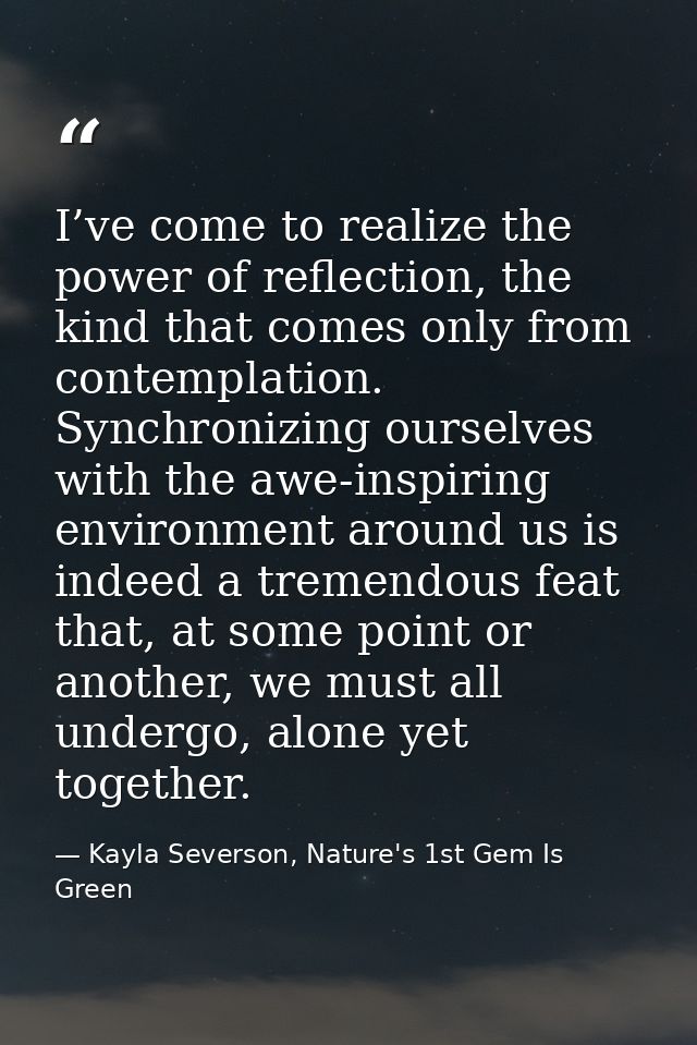 I’ve come to realize the power of reflection, the kind that comes only from contemplation. Synchronizing ourselves with  — Kayla Severson, Nature's 1st Gem Is Green