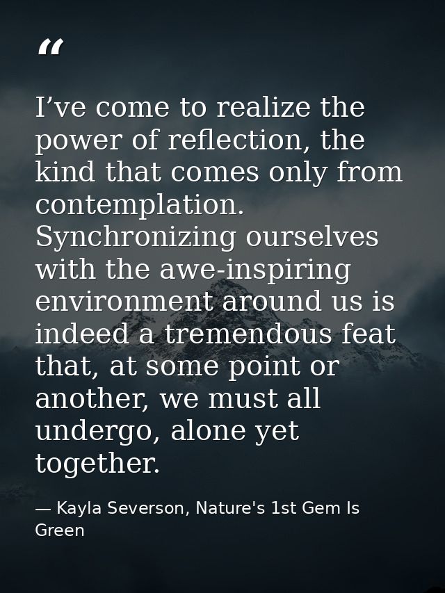 I’ve come to realize the power of reflection, the kind that comes only from contemplation. Synchronizing ourselves with  — Kayla Severson, Nature's 1st Gem Is Green
