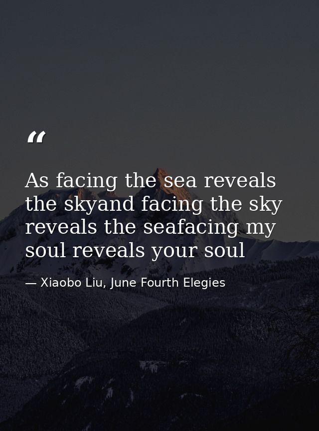 As facing the sea reveals the skyand facing the sky reveals the seafacing my soul reveals your soul — Xiaobo Liu, June Fourth Elegies