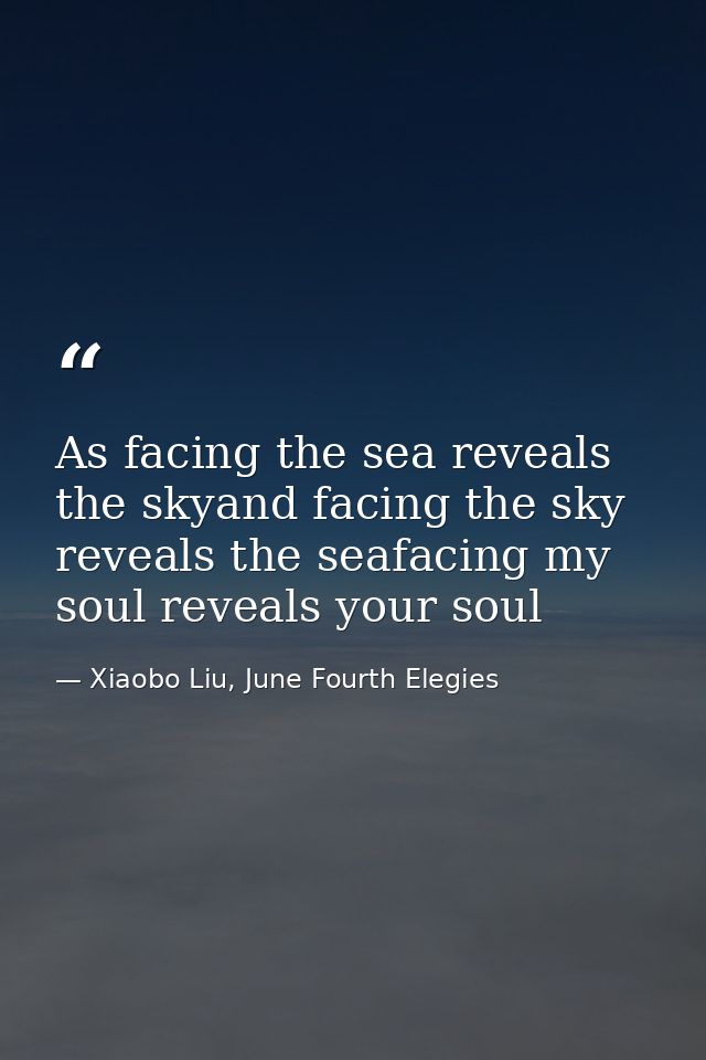As facing the sea reveals the skyand facing the sky reveals the seafacing my soul reveals your soul — Xiaobo Liu, June Fourth Elegies