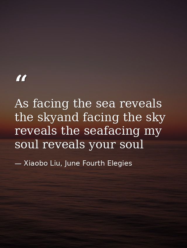 As facing the sea reveals the skyand facing the sky reveals the seafacing my soul reveals your soul — Xiaobo Liu, June Fourth Elegies