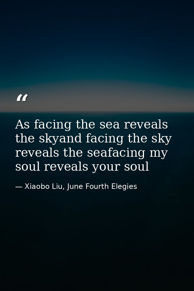 As facing the sea reveals the skyand facing the sky reveals the seafacing my soul reveals your soul — Xiaobo Liu, June Fourth Elegies