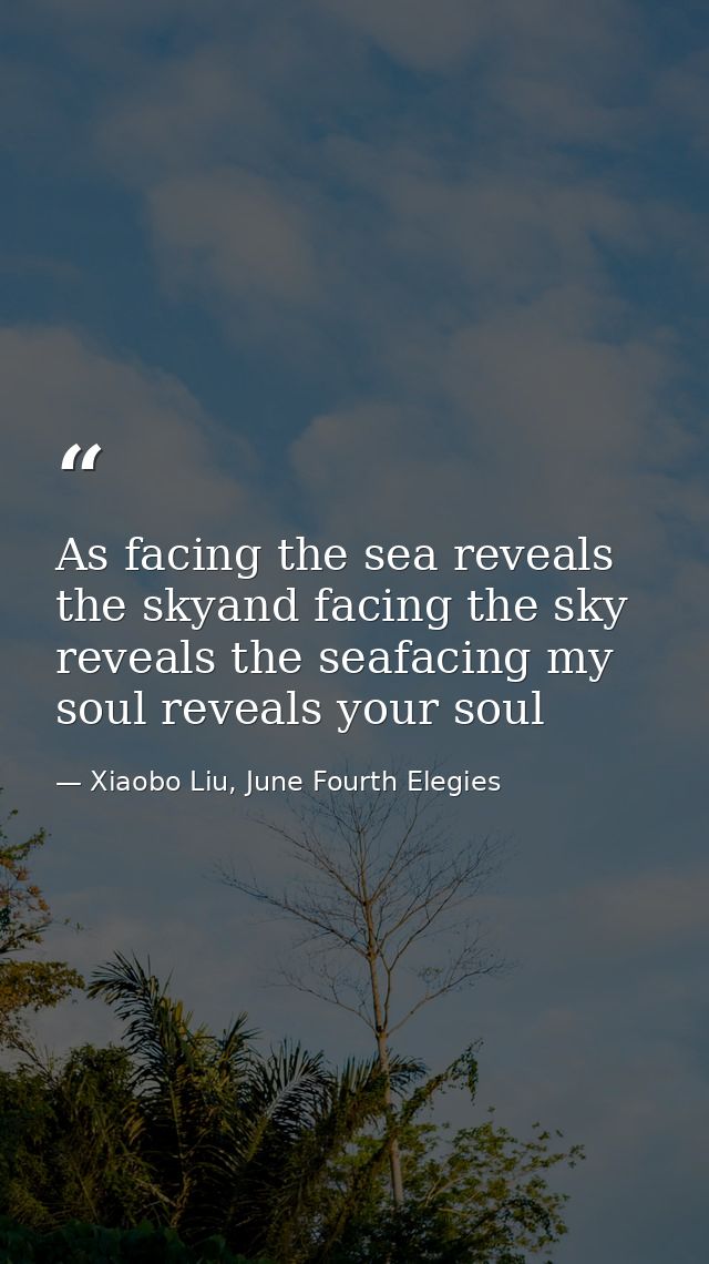 As facing the sea reveals the skyand facing the sky reveals the seafacing my soul reveals your soul — Xiaobo Liu, June Fourth Elegies