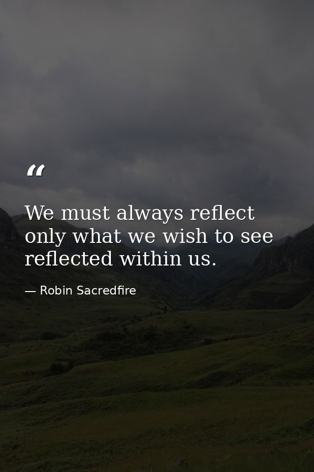 We must always reflect only what we wish to see reflected within us. — Robin Sacredfire