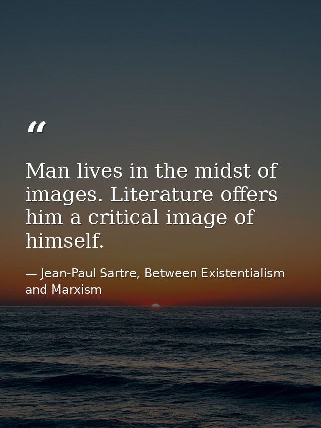 Man lives in the midst of images. Literature offers him a critical image of himself. — Jean-Paul Sartre, Between Existentialism and Marxism