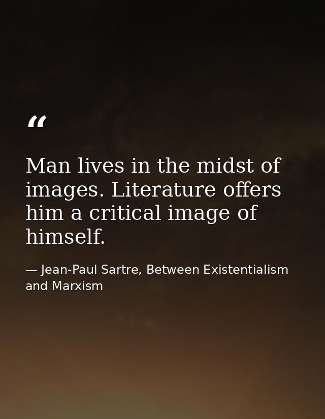 Man lives in the midst of images. Literature offers him a critical image of himself. — Jean-Paul Sartre, Between Existentialism and Marxism