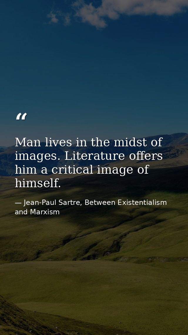 Man lives in the midst of images. Literature offers him a critical image of himself. — Jean-Paul Sartre, Between Existentialism and Marxism