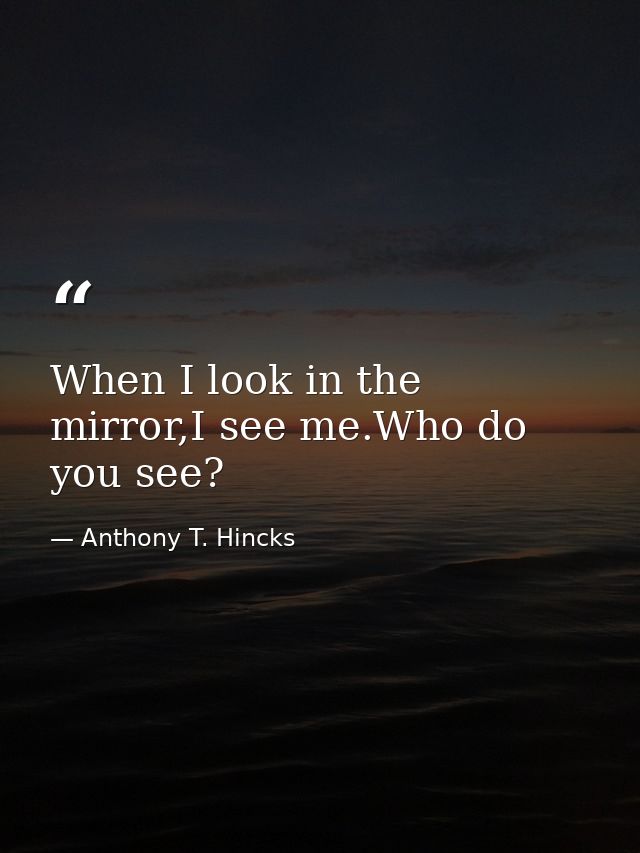 When I look in the mirror,I see me.Who do you see? — Anthony T. Hincks