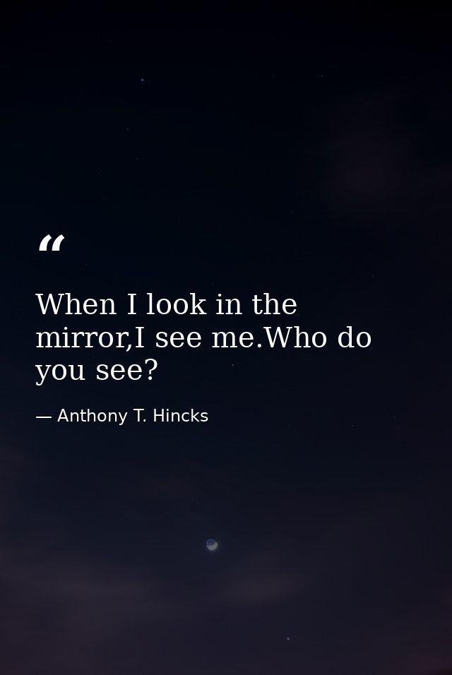 When I look in the mirror,I see me.Who do you see? — Anthony T. Hincks