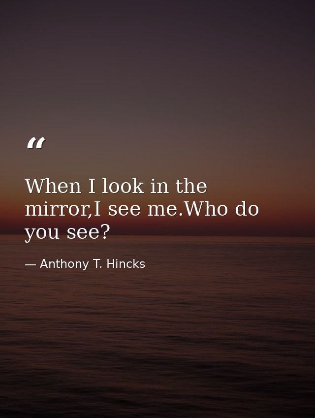 When I look in the mirror,I see me.Who do you see? — Anthony T. Hincks