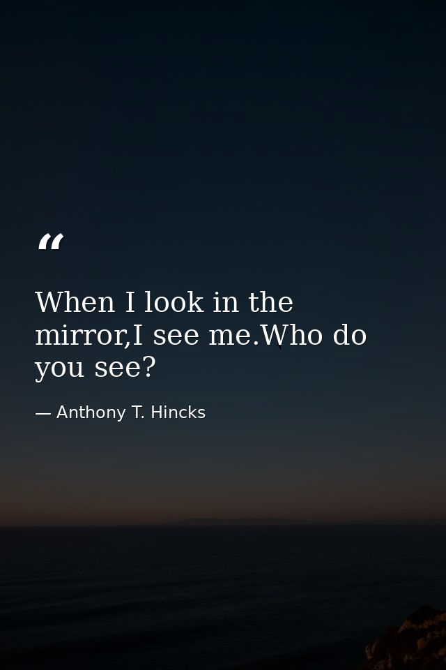When I look in the mirror,I see me.Who do you see? — Anthony T. Hincks