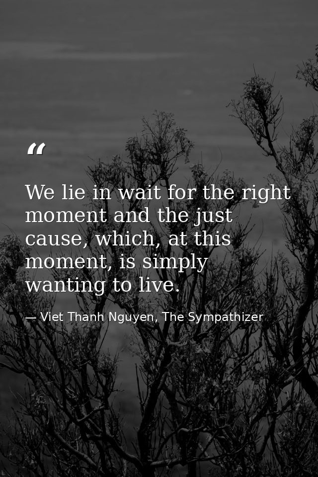 We lie in wait for the right moment and the just cause, which, at this moment, is simply wanting to live. — Viet Thanh Nguyen, The Sympathizer
