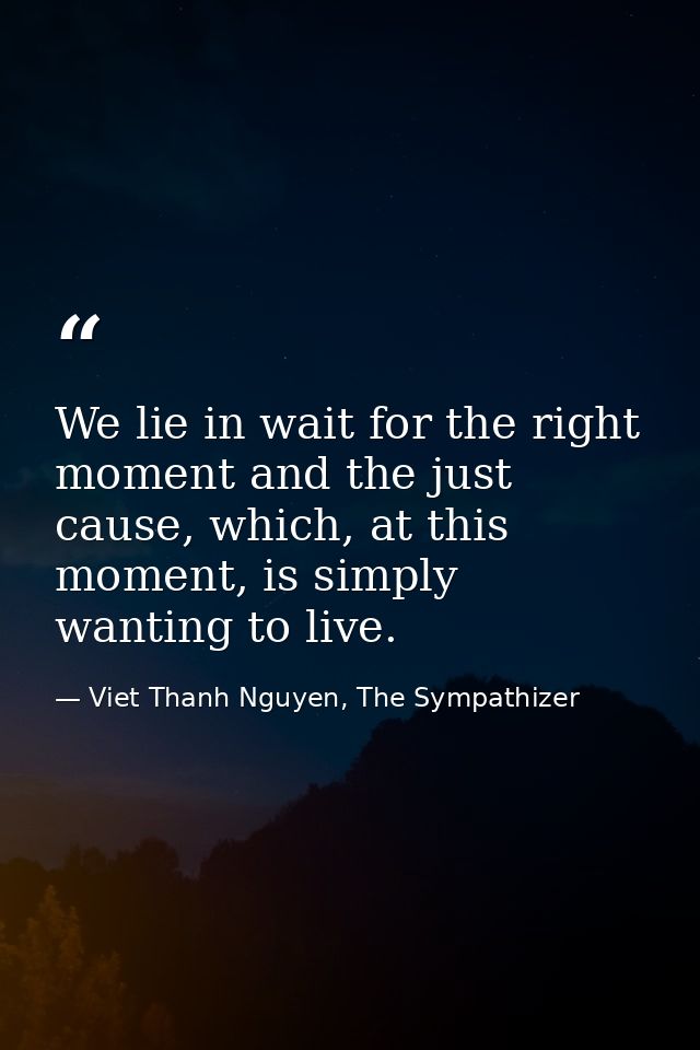 We lie in wait for the right moment and the just cause, which, at this moment, is simply wanting to live. — Viet Thanh Nguyen, The Sympathizer