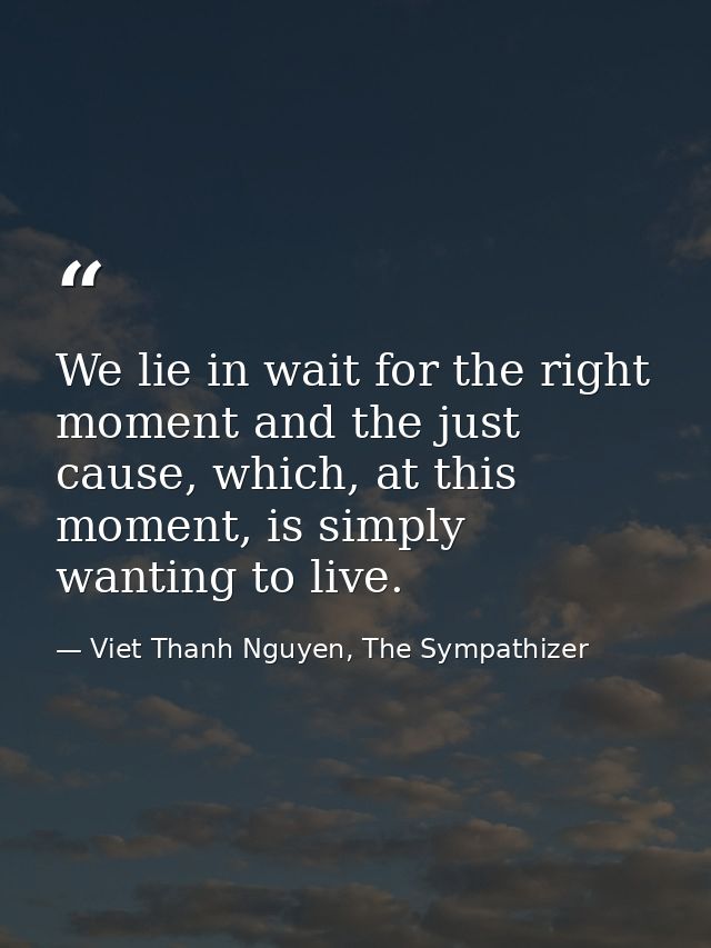 We lie in wait for the right moment and the just cause, which, at this moment, is simply wanting to live. — Viet Thanh Nguyen, The Sympathizer