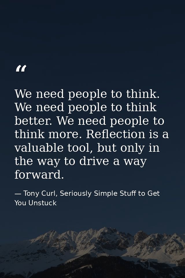 We need people to think. We need people to think better. We need people to think more. Reflection is a valuable tool, bu — Tony Curl, Seriously Simple Stuff to Get You Unstuck
