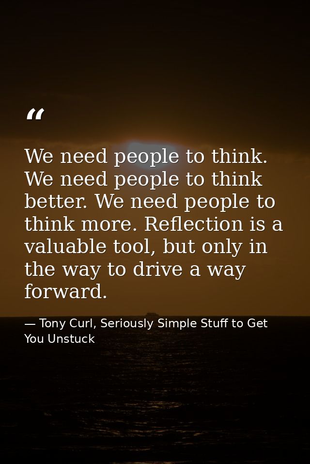 We need people to think. We need people to think better. We need people to think more. Reflection is a valuable tool, bu — Tony Curl, Seriously Simple Stuff to Get You Unstuck