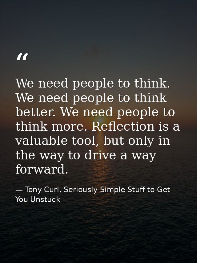 We need people to think. We need people to think better. We need people to think more. Reflection is a valuable tool, bu — Tony Curl, Seriously Simple Stuff to Get You Unstuck