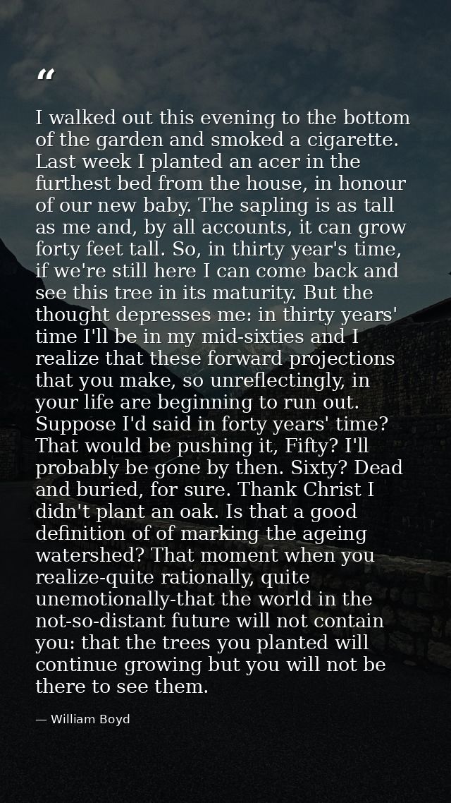 I walked out this evening to the bottom of the garden and smoked a cigarette. Last week I planted an acer in the furthes — William Boyd