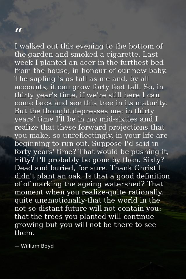 I walked out this evening to the bottom of the garden and smoked a cigarette. Last week I planted an acer in the furthes — William Boyd