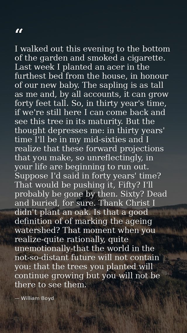 I walked out this evening to the bottom of the garden and smoked a cigarette. Last week I planted an acer in the furthes — William Boyd
