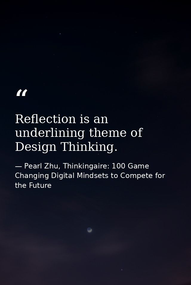 Reflection is an underlining theme of Design Thinking. — Pearl Zhu, Thinkingaire: 100 Game Changing Digital Mindsets to Compete for the Future