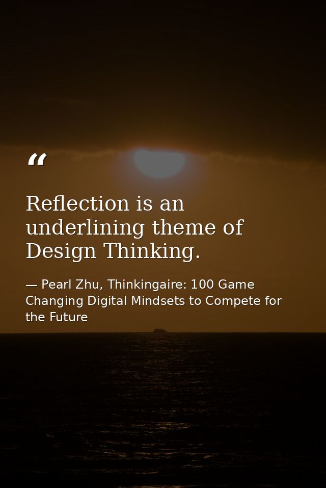 Reflection is an underlining theme of Design Thinking. — Pearl Zhu, Thinkingaire: 100 Game Changing Digital Mindsets to Compete for the Future