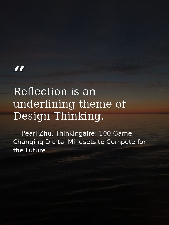 Reflection is an underlining theme of Design Thinking. — Pearl Zhu, Thinkingaire: 100 Game Changing Digital Mindsets to Compete for the Future