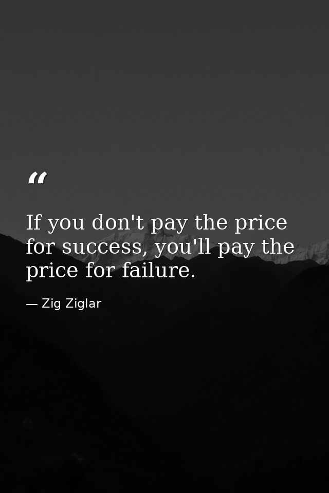 If you don't pay the price for success, you'll pay the price for failure. — Zig Ziglar